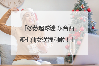 @苏超球迷 东台西溪七仙女送福利啦！